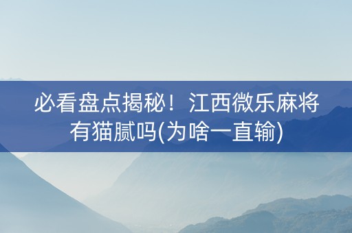 必看盘点揭秘！江西微乐麻将有猫腻吗(为啥一直输)