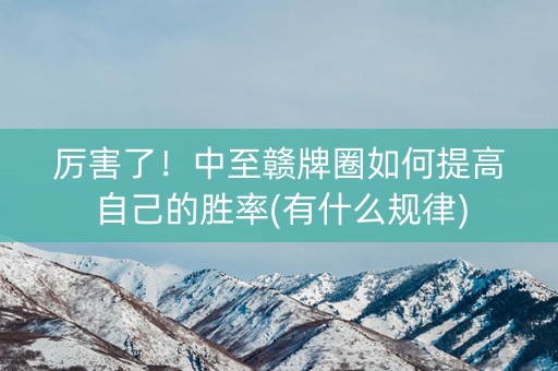 厉害了！中至赣牌圈如何提高自己的胜率(有什么规律)