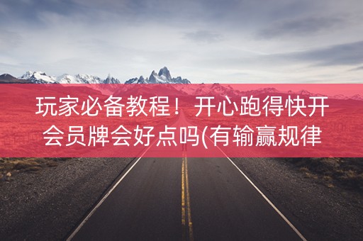 玩家必备教程！开心跑得快开会员牌会好点吗(有输赢规律吗)