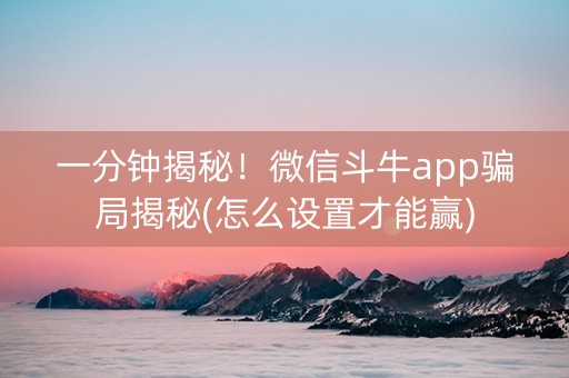 一分钟揭秘！微信斗牛app骗局揭秘(怎么设置才能赢)