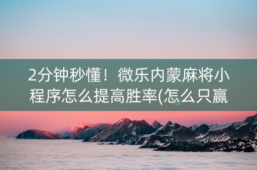 2分钟秒懂！微乐内蒙麻将小程序怎么提高胜率(怎么只赢不输)