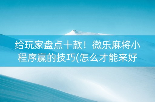 给玩家盘点十款！微乐麻将小程序赢的技巧(怎么才能来好牌)