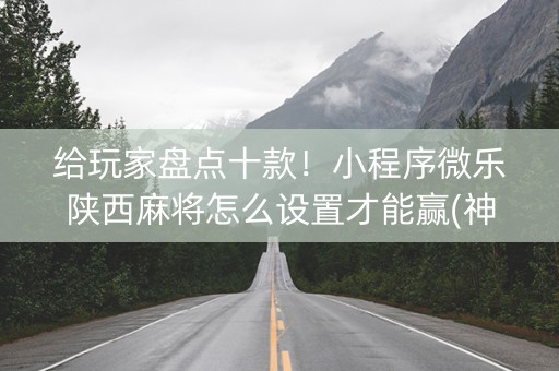 给玩家盘点十款！小程序微乐陕西麻将怎么设置才能赢(神器软件)