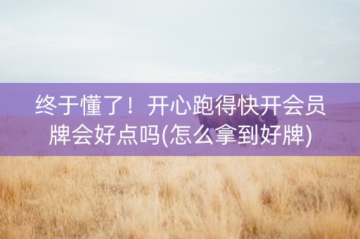 终于懂了！开心跑得快开会员牌会好点吗(怎么拿到好牌)