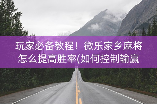 玩家必备教程！微乐家乡麻将怎么提高胜率(如何控制输赢)