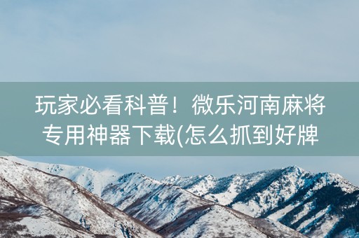 玩家必看科普！微乐河南麻将专用神器下载(怎么抓到好牌)