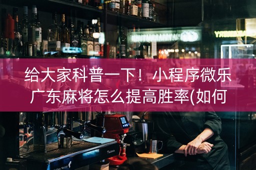 给大家科普一下！小程序微乐广东麻将怎么提高胜率(如何让系统发好牌)