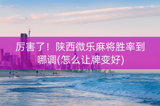 厉害了！陕西微乐麻将胜率到哪调(怎么让牌变好)