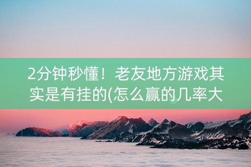 2分钟秒懂！老友地方游戏其实是有挂的(怎么赢的几率大)
