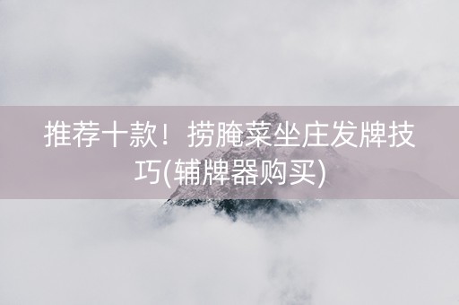 推荐十款！捞腌菜坐庄发牌技巧(辅牌器购买)