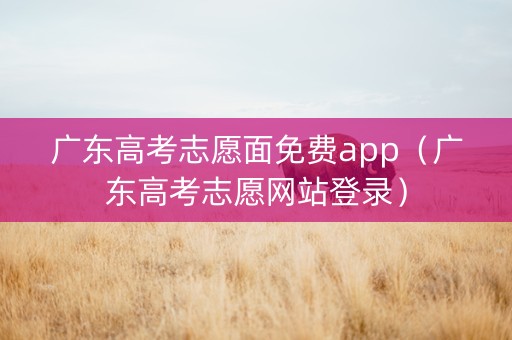广东高考志愿面免费app（广东高考志愿网站登录）