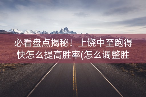 必看盘点揭秘！上饶中至跑得快怎么提高胜率(怎么调整胜率)
