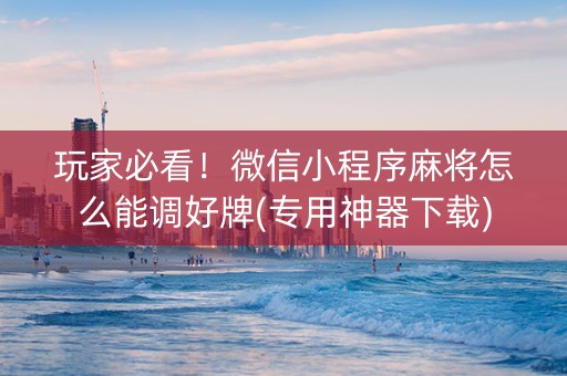 玩家必看！微信小程序麻将怎么能调好牌(专用神器下载)