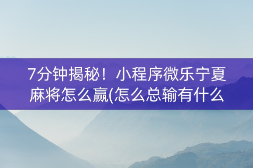7分钟揭秘！小程序微乐宁夏麻将怎么赢(怎么总输有什么猫腻)