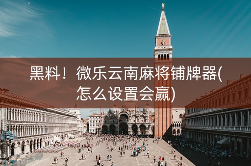 黑料！微乐云南麻将铺牌器(怎么设置会赢)