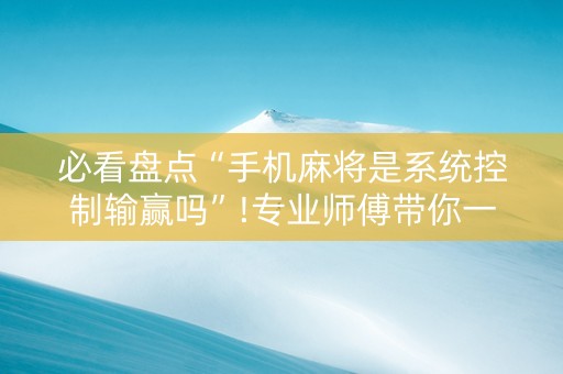 必看盘点“手机麻将是系统控制输赢吗”!专业师傅带你一起了解（详细教程）-抖音