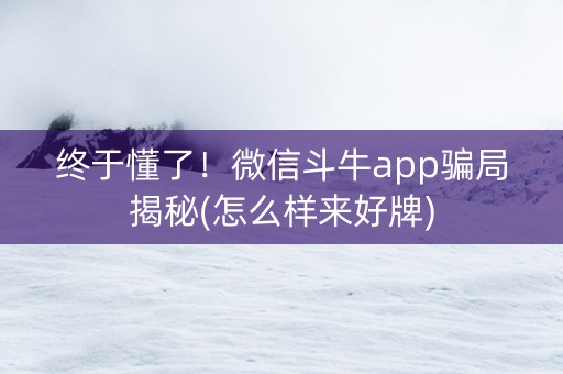 终于懂了！微信斗牛app骗局揭秘(怎么样来好牌)