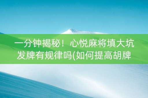 一分钟揭秘！心悦麻将填大坑发牌有规律吗(如何提高胡牌率)
