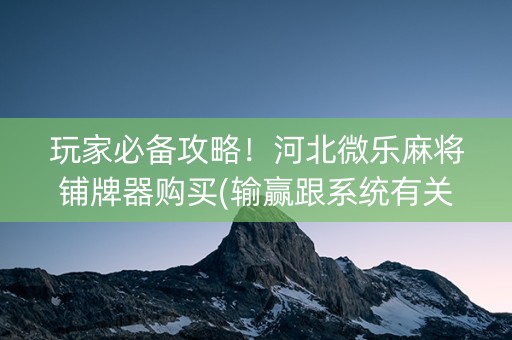 玩家必备攻略！河北微乐麻将铺牌器购买(输赢跟系统有关系吗)