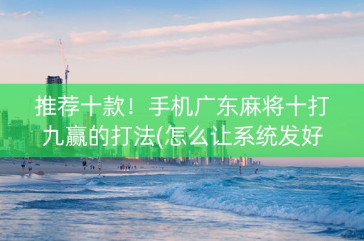 推荐十款！手机广东麻将十打九赢的打法(怎么让系统发好牌)