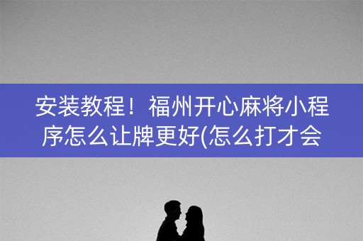 安装教程！福州开心麻将小程序怎么让牌更好(怎么打才会赢)