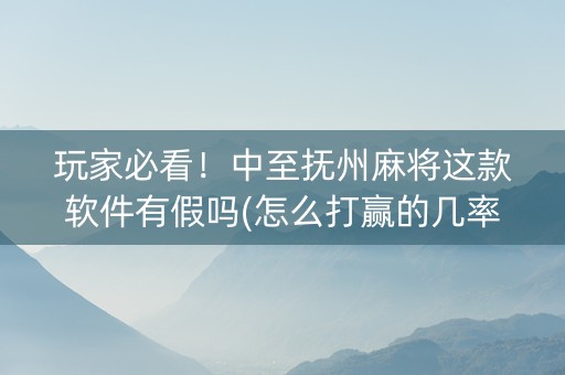 玩家必看！中至抚州麻将这款软件有假吗(怎么打赢的几率大)