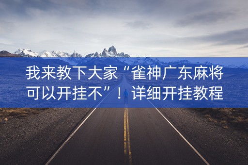 我来教下大家“雀神广东麻将可以开挂不”！详细开挂教程（确实真的有挂)-抖音
