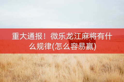 重大通报！微乐龙江麻将有什么规律(怎么容易赢)