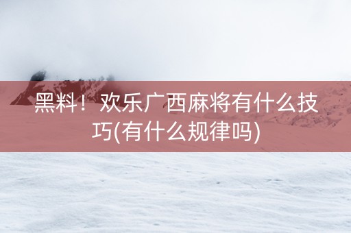黑料！欢乐广西麻将有什么技巧(有什么规律吗)
