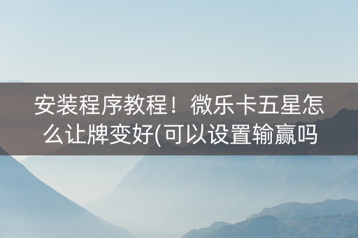 安装程序教程！微乐卡五星怎么让牌变好(可以设置输赢吗)