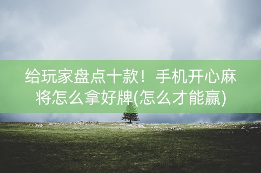给玩家盘点十款！手机开心麻将怎么拿好牌(怎么才能赢)