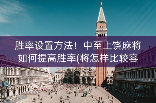胜率设置方法！中至上饶麻将如何提高胜率(将怎样比较容易赢)