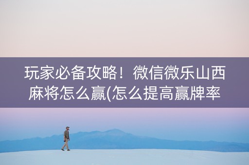 玩家必备攻略！微信微乐山西麻将怎么赢(怎么提高赢牌率)
