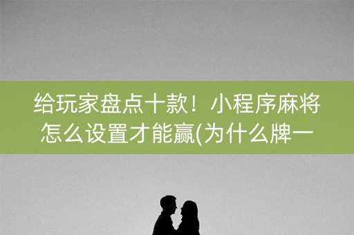 给玩家盘点十款！小程序麻将怎么设置才能赢(为什么牌一直很差)
