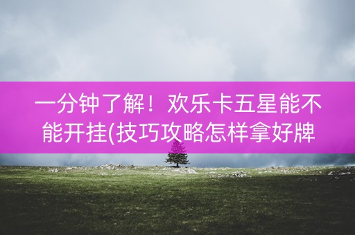 一分钟了解！欢乐卡五星能不能开挂(技巧攻略怎样拿好牌)