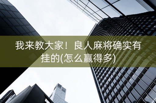 我来教大家！良人麻将确实有挂的(怎么赢得多)