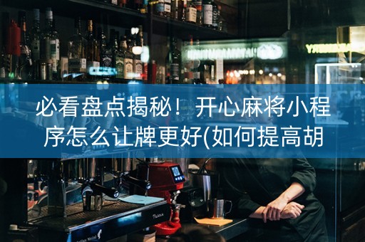 必看盘点揭秘！开心麻将小程序怎么让牌更好(如何提高胡牌率)