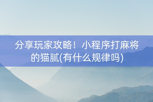 分享玩家攻略！小程序打麻将的猫腻(有什么规律吗)