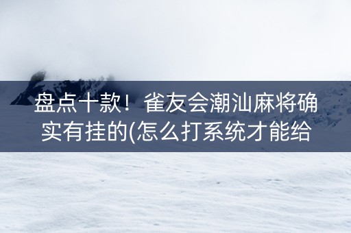 盘点十款！雀友会潮汕麻将确实有挂的(怎么打系统才能给好牌)