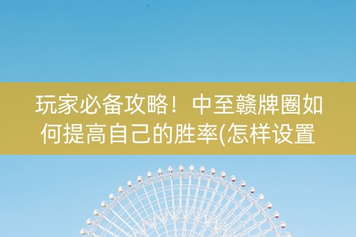 玩家必备攻略！中至赣牌圈如何提高自己的胜率(怎样设置好牌)