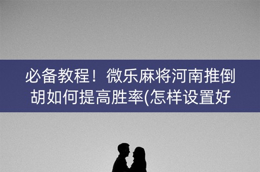 必备教程！微乐麻将河南推倒胡如何提高胜率(怎样设置好牌)