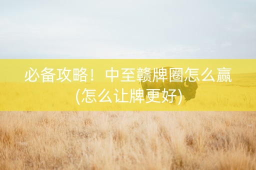 必备攻略！中至赣牌圈怎么赢(怎么让牌更好)