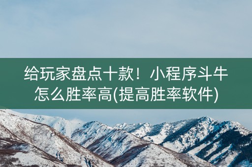 给玩家盘点十款！小程序斗牛怎么胜率高(提高胜率软件)