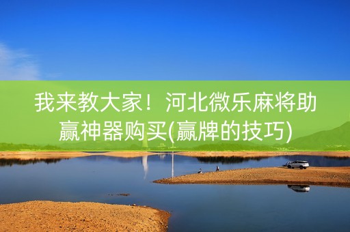 我来教大家！河北微乐麻将助赢神器购买(赢牌的技巧)