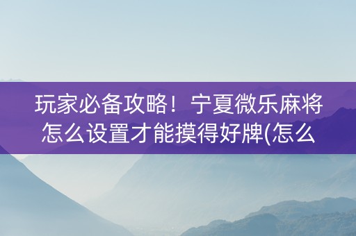 玩家必备攻略！宁夏微乐麻将怎么设置才能摸得好牌(怎么抓到好牌)