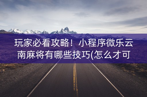 玩家必看攻略！小程序微乐云南麻将有哪些技巧(怎么才可以赢)