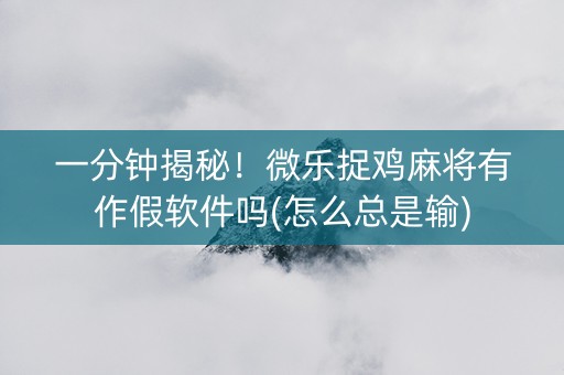 一分钟揭秘！微乐捉鸡麻将有作假软件吗(怎么总是输)