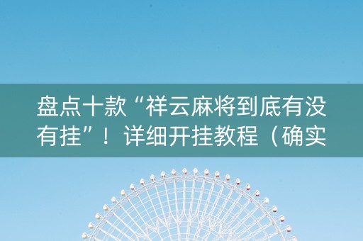 盘点十款“祥云麻将到底有没有挂”！详细开挂教程（确实真的有挂)-抖音