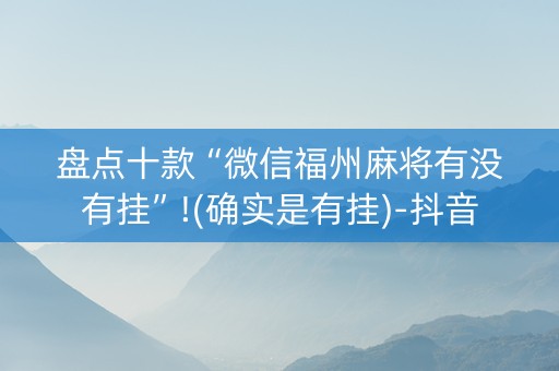 盘点十款“微信福州麻将有没有挂”!(确实是有挂)-抖音