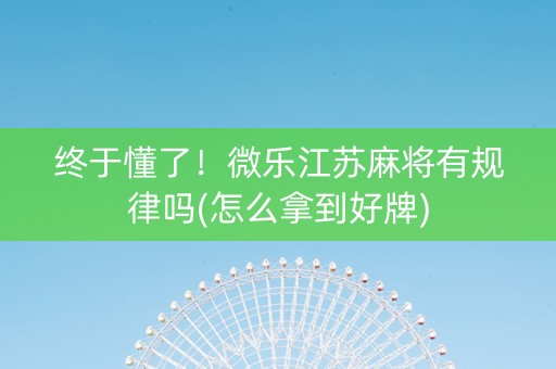 终于懂了！微乐江苏麻将有规律吗(怎么拿到好牌)